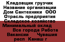 Кладовщик-грузчик › Название организации ­ Дом Сантехники, ООО › Отрасль предприятия ­ Складское хозяйство › Минимальный оклад ­ 14 000 - Все города Работа » Вакансии   . Чувашия респ.,Канаш г.